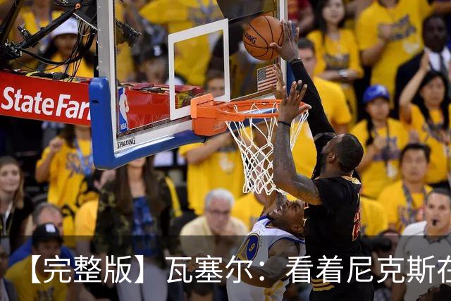 【完整版】瓦塞尔：看着尼克斯在我们的主场狂欢真的很痛苦